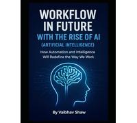 WORKFLOW IN FUTURE WITH THE RISE OF AI (ARTIFICIAL INTELLIGENCE): How Automation and Intelligence Will Redefine the Way We Work