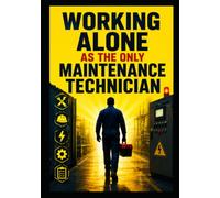 Working Alone as the Only Maintenance Technician: A Practical Guide to Prioritizing Breakdowns, Staying Safe, Managing Production Pressure, and Building a One-Person Maintenance System