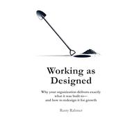 Working as Designed: Why your organization delivers exactly what it was built to- and how to redesign it for growth