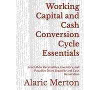 Working Capital and Cash Conversion Cycle Essentials: Learn How Receivables, Inventory, and Payables Drive Liquidity and Cash Generation