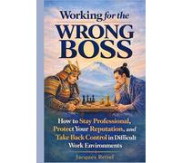 Working for the Wrong Boss: How to Stay Professional, Protect Your Reputation, and Take Back Control in Difficult Work Environments