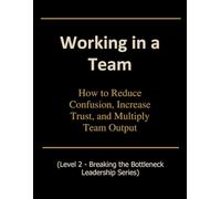 Working in a Team: How to Reduce Confusion, Increase Trust, and Multiply Team Output