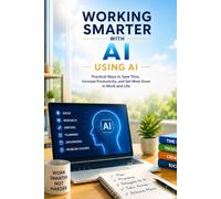 Working Smarter with AI: Practical Ways to Save Time, Increase Productivity, and Get More Done in Work and Life