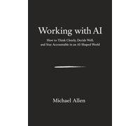 Working with AI: How to Think Clearly, Decide Well, and Stay Accountable in an AI-Shaped World