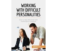 Working With Difficult Personalities: How To Deal Effectively With Challenging Colleagues