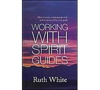 Working With Spirit Guides: How To Meet, Communicate With And Be Protected By Your Guide