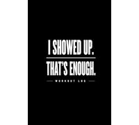 Workout Log Book: I Showed Up, That’s Enough: A Simple Fitness Journal for Tracking Workouts, Progress, and Consistency