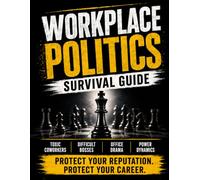 Workplace Politics Survival Guide: How to Handle Toxic Coworkers, Difficult Bosses, Office Politics, Power Dynamics, Workplace Conflict, and Protect Your Career