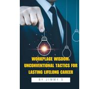 Workplace Wisdom: Unconventional Tactics for Lasting Lifelong Career: Hidden Strategies For Achieving Workplace Resilience and Success