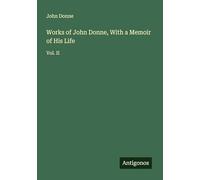 Works of John Donne, With a Memoir of His Life: Vol. II