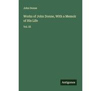 Works of John Donne, With a Memoir of His Life: Vol. III