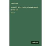 Works of John Donne, With a Memoir of His Life: Vol. IV