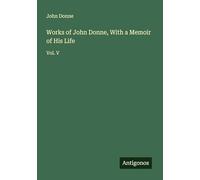 Works of John Donne, With a Memoir of His Life: Vol. V