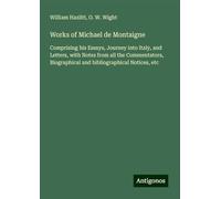 Works of Michael de Montaigne: Comprising his Essays, Journey into Italy, and Letters, with Notes from all the Commentators, Biographical and bibliographical Notices, etc