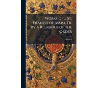 Works of ... St. Francis of Assisi, Tr. by a Religious of the Order