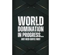 World Domination in Progress… Just Need Coffee First: A 6x9 Blank Lined Notebook for Men, 110 Pages, Funny and Quirky Gag Gift for Coworker, Teen boy, Husband, Friend, Dad, Fun gift for him