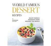World Famous Dessert Recipes: Enjoy Famous Desserts From Around The World