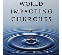 World Impacting Churches: 10 Essential Characteristics for Changing the World and Finishing the Great Commission
