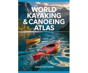 World Kayaking & Canoeing Atlas: Rivers, Coastal Routes, Maps & Paddling Destinations