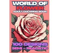 World of Flower : Semi - Realistic Flower Edition Coloring Book For Adult: Rose, Lily, Tulip And Many More For Relaxation And Provide Knowledge About Various Types of Flower