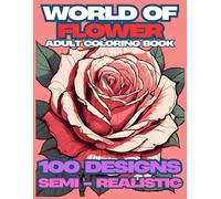 World of Flower : Semi - Realistic Flower Edition Coloring Book For Adult: Rose, Lily, Tulip And Many More For Relaxation And Provide Knowledge About Various Types of Flower
