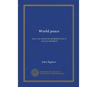 World peace: how war cannot be abolished, how it may be abolished