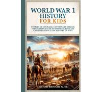 World War 1 History For Kids: Stories Of Courage, Cautionary Tales & Fascinating Facts To Inspire & Educate Children About The History Of WW1