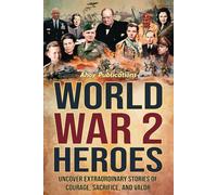 World War 2 Heroes: Uncover Extraordinary Stories of Courage, Sacrifice, and Valor