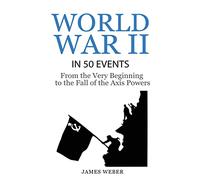 World War 2: World War II in 50 Events: From the Very Beginning to the Fall of the Axis Powers (War Books, World War 2 Books, War History)