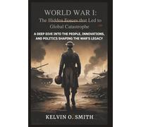 WORLD WAR I: The Hidden Forces that Led to Global Catastrophe: A Deep Dive into the People, Innovations, and Politics Shaping the War’s Legacy