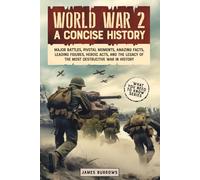 World War II: A Concise History: Major Battles, Pivotal Moments, Amazing Facts, Leading Figures, Heroic Acts, and the Legacy of the Most Destructive War in History