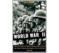 World War II: How the Greatest Conflict in Human History Tested the Soul of Nations and Forged a New Era of Hope and Unity