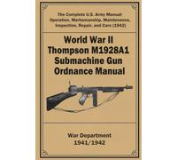 World War II Thompson M1928A1 Submachine Gun Ordnance Manual: The Complete U.S. Army Manual: Operation, Marksmanship, Maintenance, Inspection, Repair, and Care (1942)