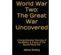 World War Two: The Great War Uncovered: A Comprehensive Overview of Key Battles & Events of The Second World War