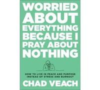 Worried about Everything Because I Pray about No How to Live with Peace and Purpose Instead of Stress and Burnout by Chad Veach Chad Veach (Auteur)