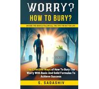 WORRY? HOW TO BURY?: A Simple Formula To Live 100 Yrs With Peace Of Mind, Mastering The Mind Game To Live Longer & Stress Free, Turn Your Anxiety Into ... The Step By Step Blueprint To Bury Worry.
