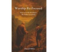 Worship Re-Focused: How To Be The Worshiper The Father Is Seeking