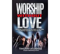 Worship Without Love: Restoring Compassion to the Heart of Our Faith, The Missing Ingredient in True Worship