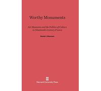 Worthy Monuments: Art Museums and the Politics of Culture in Nineteenth-Century France