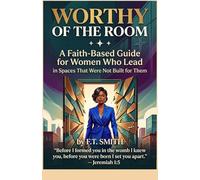 Worthy of the Room: A Faith Based Guide for Women Who Lead in Spaces That Were Not Built for Them
