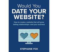 Would You Date Your Website: How to create a website that will grow lasting relationships-and your business