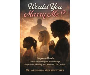 WOULD YOU MARRY ME: Unbroken Bonds: How Father-Daughter Relationships Shape, Love, Healing, and Women's Life Choices.