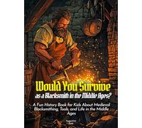 Would You Survive as a Blacksmith in the Middle Ages?: A Fun History Book for Kids About Medieval Blacksmithing, Tools, and Life in the Middle Ages
