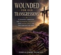 WOUNDED FOR OUR TRANSGRESSIONS: A Journey Through the Suffering, Sacrifice, and Saving Grace of the Servant of God