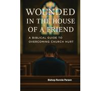 Wounded in the House of a Friend: A Biblical Guide to Overcoming Church Hurt: