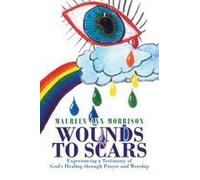 Wounds To Scars: Experiencing A Testimony Of God's Healing Through Prayer And Worship Paperback Book By Maureen Ann Morrison