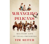 Wrangling Pelicans Military Life in Texas Presidios - Tim Seiter - University of Texas Press - ebook (ePub) - Livre