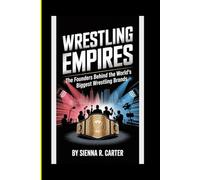 WRESTLING EMPIRES The Founders Behind the World’s Biggest Wrestling Brands: How NXT, WWE, AEW, and Others Changed the Face of Sports Entertainment