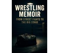 Wrestling Memoir: From Street Fights to The Big Stage: A Candid Life Story Of Survival, Training, And Return