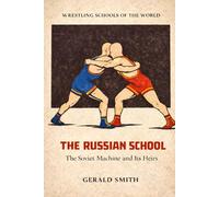 WRESTLING SCHOOLS OF THE WORLD VOLUME I: THE RUSSIAN SCHOOL: The Soviet Machine and Its Heirs. The Culture, Institutions, and Athletes Behind Wrestling’s Greatest Dynasty